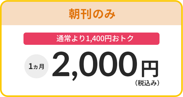 朝刊のみは1か月2,000円（税込み）で通常より1,400円おトク