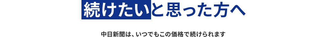 続けたいと思った方へ　中日新聞は、いつでもこの価格で続けられます